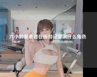 六小龄童老婆在西游记里演什么角色 