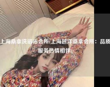 上海桑拿洗谘浴会所(上海越洋桑拿会所：品质服务热情相伴)