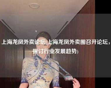 上海龙凤外卖论坛(上海龙凤外卖圈召开论坛，探讨行业发展趋势)