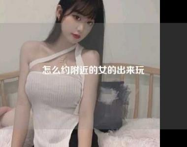 怎么约附近的女的出来玩