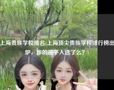 上海贵族学校排名(上海顶尖贵族学校排行榜出炉，你的孩子入选了么？)