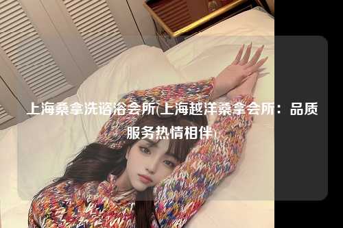 上海桑拿洗谘浴会所(上海越洋桑拿会所：品质服务热情相伴)