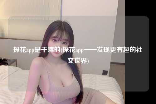 探花app是干嘛的(探花app——发现更有趣的社交世界)