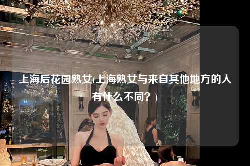 上海后花园熟女(上海熟女与来自其他地方的人有什么不同？)