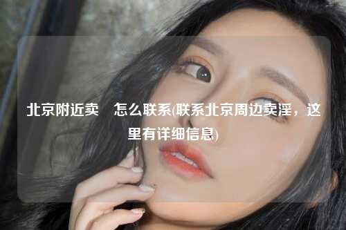 北京附近卖婬怎么联系(联系北京周边卖淫，这里有详细信息)