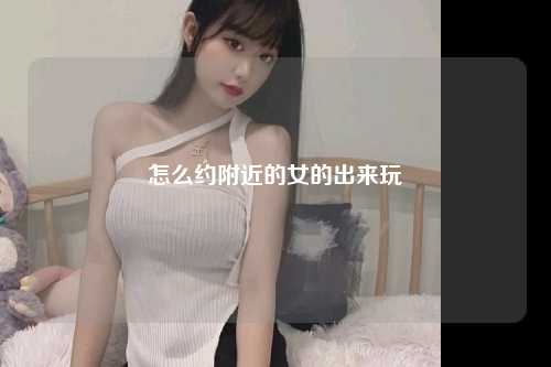 怎么约附近的女的出来玩