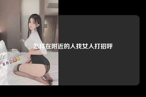 怎样在附近的人找女人打招呼