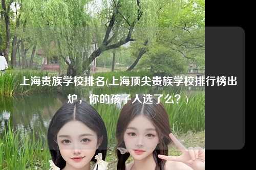 上海贵族学校排名(上海顶尖贵族学校排行榜出炉，你的孩子入选了么？)